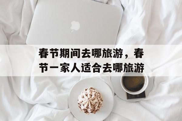 春节期间去哪旅游，春节一家人适合去哪旅游-第1张图片-