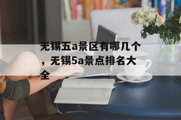 无锡五a景区有哪几个，无锡5a景点排名大全-第1张图片-