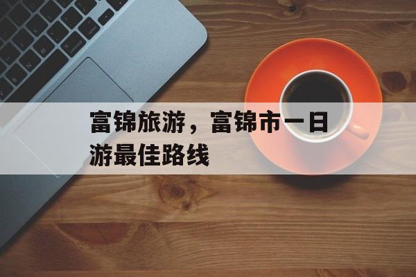 富锦旅游，富锦市一日游最佳路线-第1张图片-