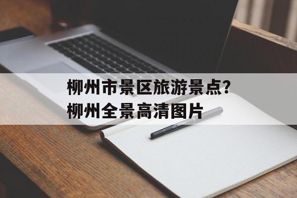 柳州市景区旅游景点？柳州全景高清图片-第1张图片-