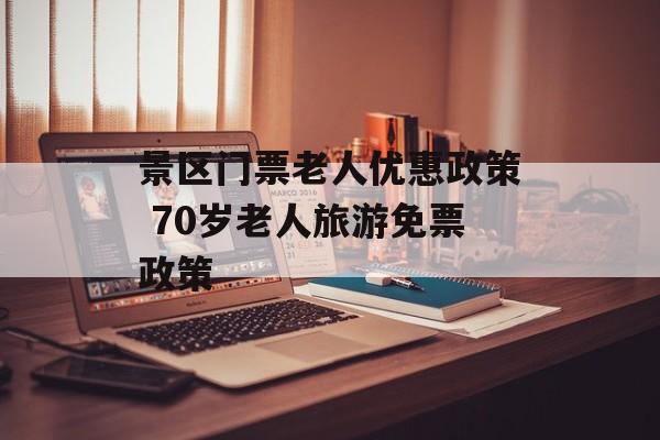 景区门票老人优惠政策 70岁老人旅游免票政策-第1张图片-