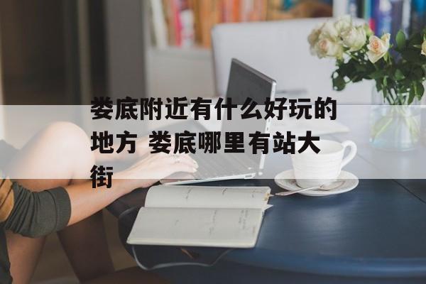 娄底附近有什么好玩的地方 娄底哪里有站大街-第1张图片-