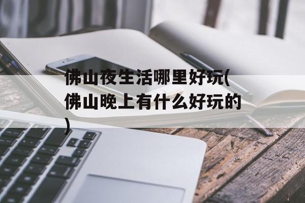 佛山夜生活哪里好玩(佛山晚上有什么好玩的)-第1张图片-