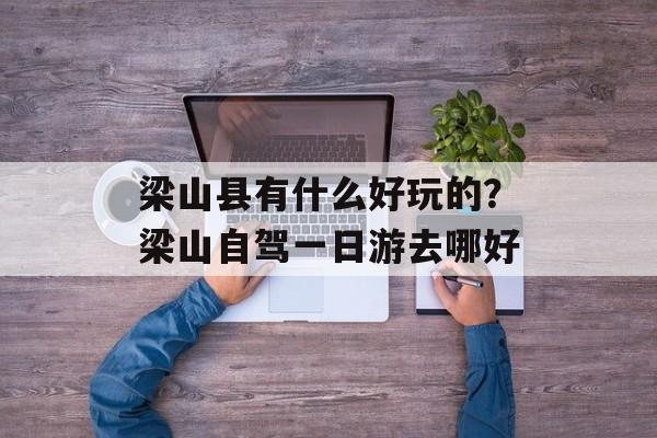梁山县有什么好玩的？梁山自驾一日游去哪好-第1张图片-