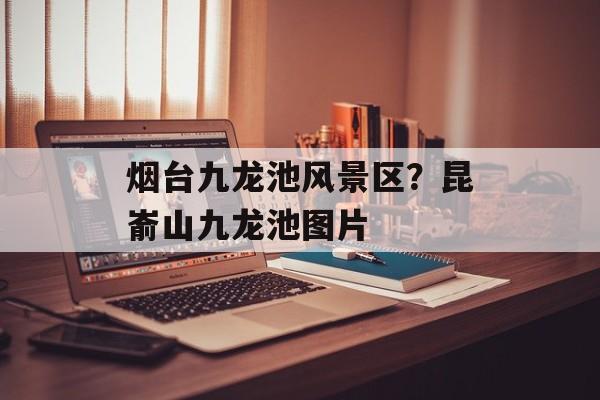 烟台九龙池风景区？昆嵛山九龙池图片-第1张图片-