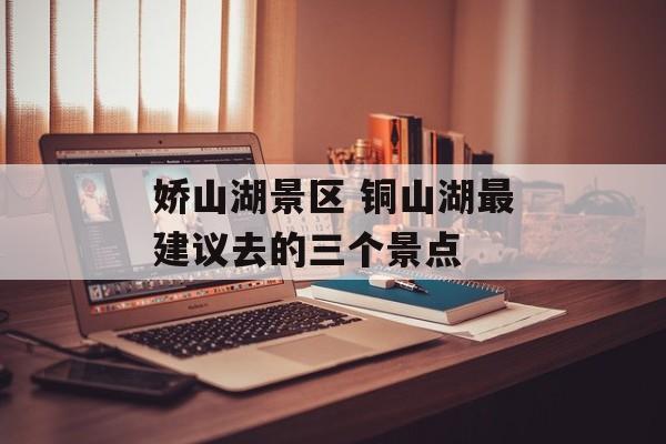 娇山湖景区 铜山湖最建议去的三个景点-第1张图片-