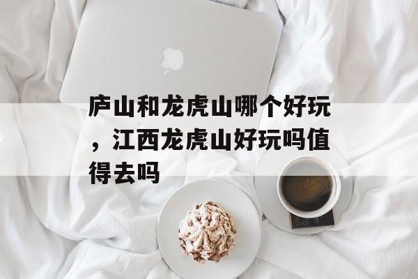 庐山和龙虎山哪个好玩，江西龙虎山好玩吗值得去吗-第1张图片-