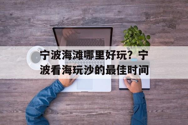 宁波海滩哪里好玩？宁波看海玩沙的最佳时间-第1张图片-