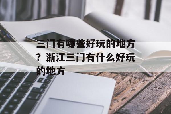三门有哪些好玩的地方？浙江三门有什么好玩的地方-第1张图片-
