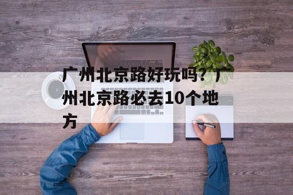 广州北京路好玩吗？广州北京路必去10个地方-第1张图片-