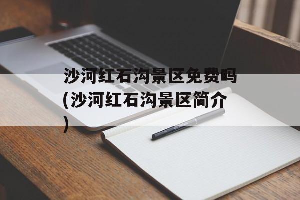 沙河红石沟景区免费吗(沙河红石沟景区简介)-第1张图片-