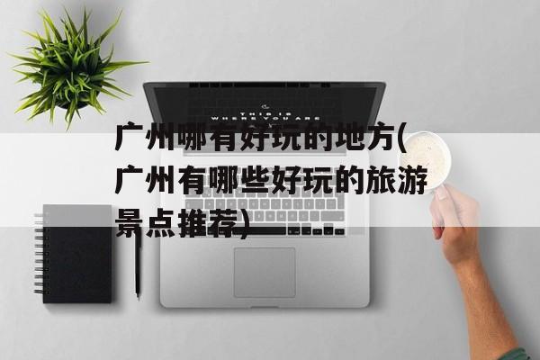 广州哪有好玩的地方(广州有哪些好玩的旅游景点推荐)-第1张图片-