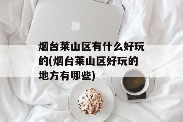 烟台莱山区有什么好玩的(烟台莱山区好玩的地方有哪些)-第1张图片-